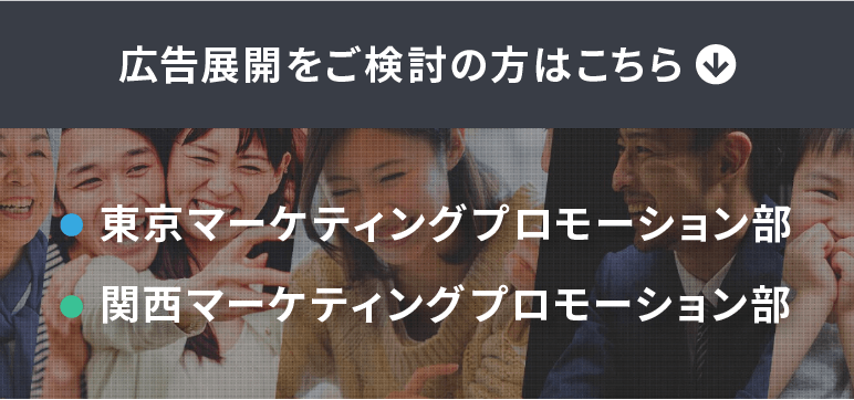 広告展開をご検討の方はこちら 関東マーケティングプロモーション部 関西マーケティングプロモーション部