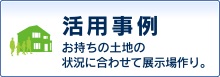 活用事例お持ちの土地の状況に合わせて展示場作り。